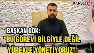BAŞKAN GÖK: "BU GÖREVİ BİLGİYLE DEĞİL YÜREKLE YÖNETİYORUZ"