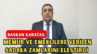BAŞKAN KARATAŞ, MEMUR VE EMEKLİLERE VERİLEN SADAKA ZAMLARINI ELEŞTİRDİ