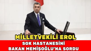 Milletvekili Erol, SGK Hastanesini Bakan Memişoğlu’na Sordu